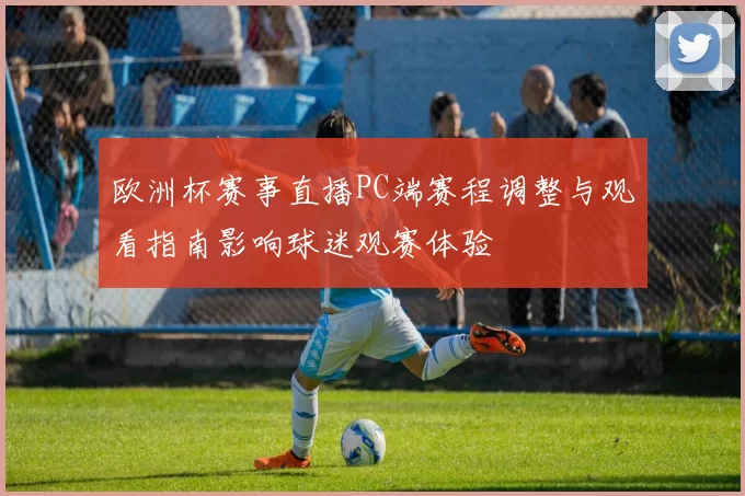 欧洲杯赛事直播PC端赛程调整与观看指南影响球迷观赛体验
