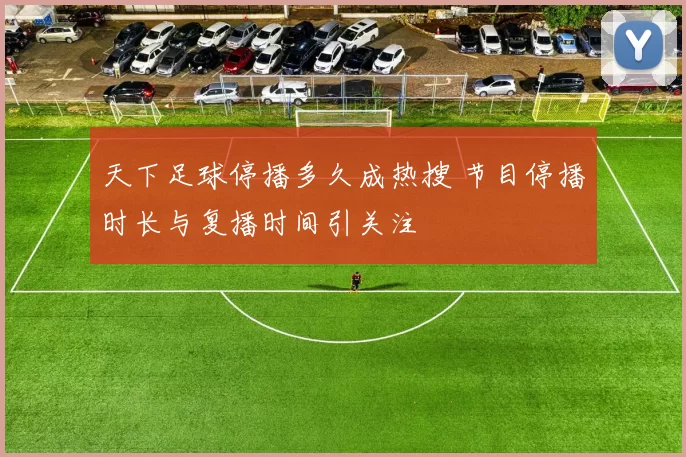 天下足球停播多久成热搜 节目停播时长与复播时间引关注