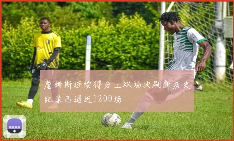 詹姆斯连续得分上双场次刷新历史纪录已逼近1200场