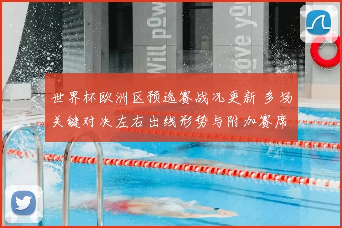 世界杯欧洲区预选赛战况更新 多场关键对决左右出线形势与附加赛席位
