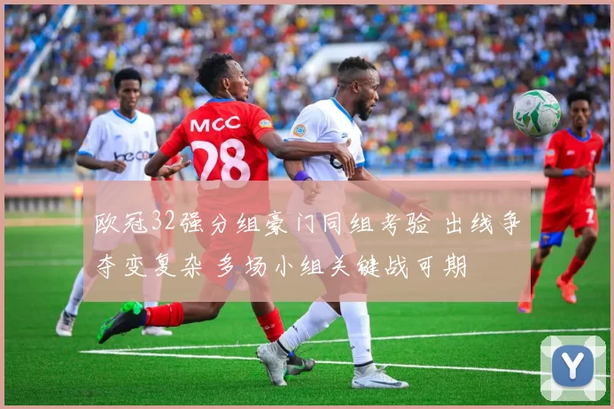 欧冠32强分组豪门同组考验 出线争夺变复杂 多场小组关键战可期