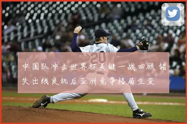 中国队冲击世界杯关键一战回顾 错失出线良机后亚洲竞争格局生变