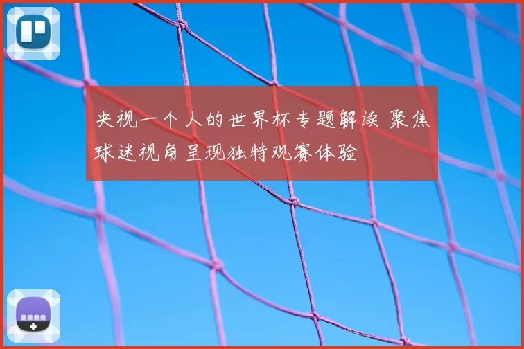 央视一个人的世界杯专题解读 聚焦球迷视角呈现独特观赛体验
