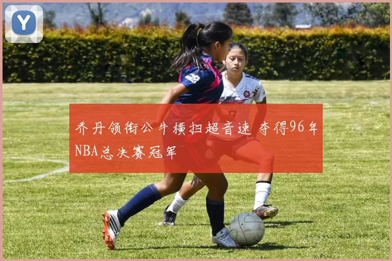 乔丹领衔公牛横扫超音速 夺得96年NBA总决赛冠军