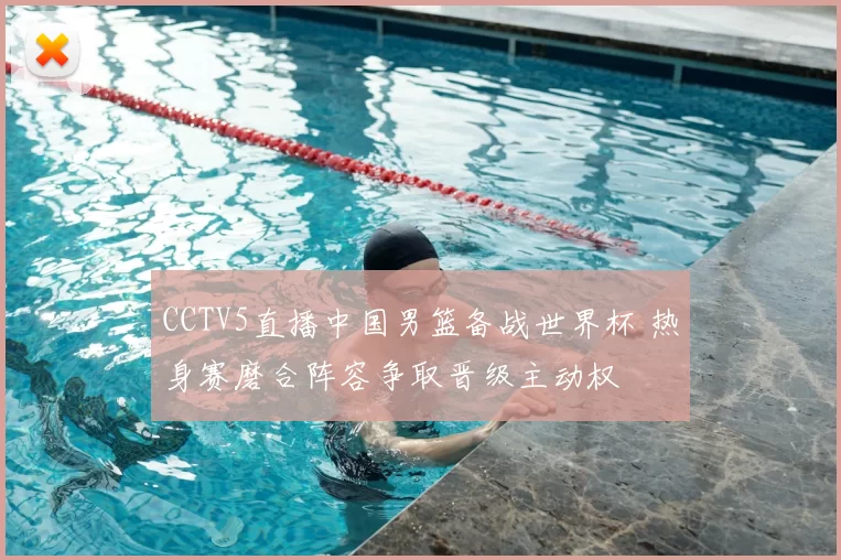 CCTV5直播中国男篮备战世界杯 热身赛磨合阵容争取晋级主动权