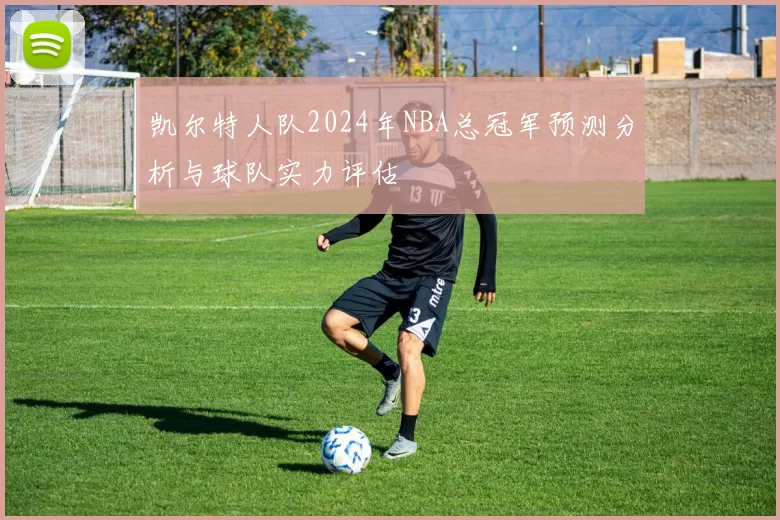 凯尔特人队2024年NBA总冠军预测分析与球队实力评估