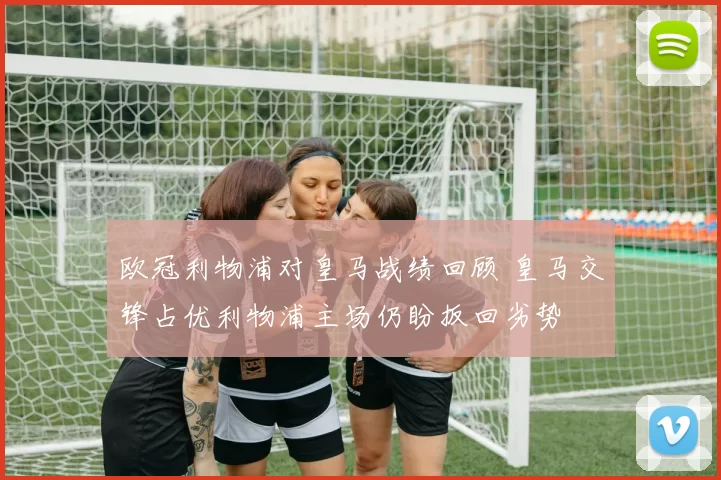 欧冠利物浦对皇马战绩回顾 皇马交锋占优利物浦主场仍盼扳回劣势