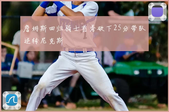 詹姆斯回归骑士首秀砍下25分带队逆转尼克斯