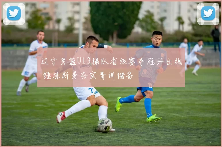 辽宁男篮U13梯队省级赛夺冠并出线 锤炼新秀夯实青训储备