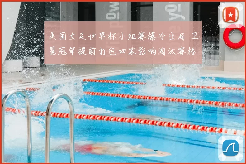 美国女足世界杯小组赛爆冷出局 卫冕冠军提前打包回家影响淘汰赛格局