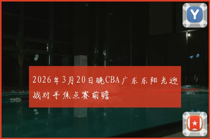 2026年3月20日晚CBA广东东阳光迎战对手焦点赛前瞻