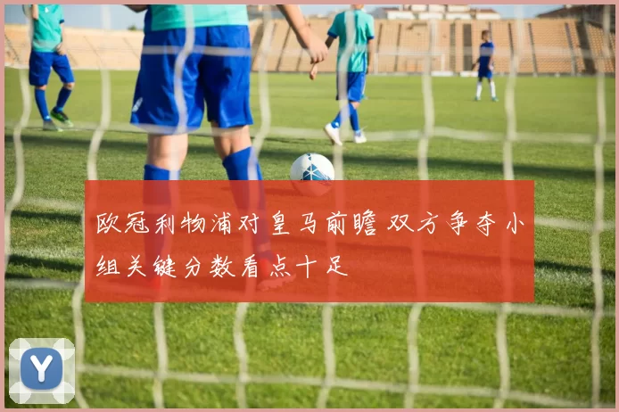 欧冠利物浦对皇马前瞻 双方争夺小组关键分数看点十足