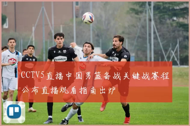 CCTV5直播中国男篮备战关键战赛程公布直播观看指南出炉