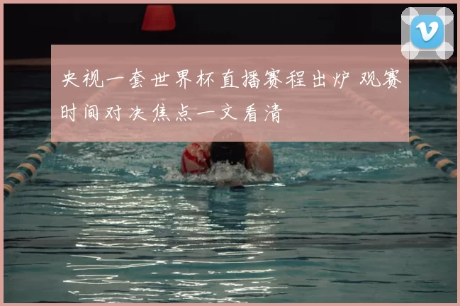 央视一套世界杯直播赛程出炉 观赛时间对决焦点一文看清