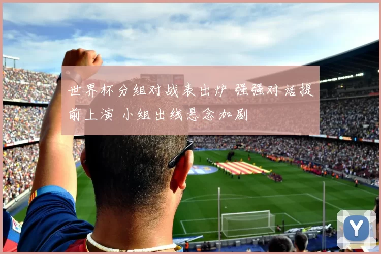 世界杯分组对战表出炉 强强对话提前上演 小组出线悬念加剧