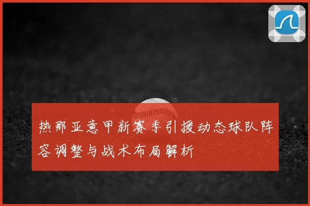 热那亚意甲新赛季引援动态球队阵容调整与战术布局解析
