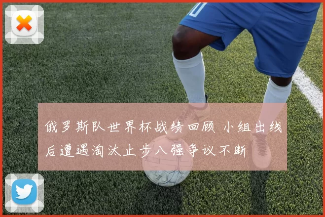 俄罗斯队世界杯战绩回顾 小组出线后遭遇淘汰止步八强争议不断