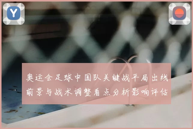 奥运会足球中国队关键战平局出线前景与战术调整看点分析影响评估
