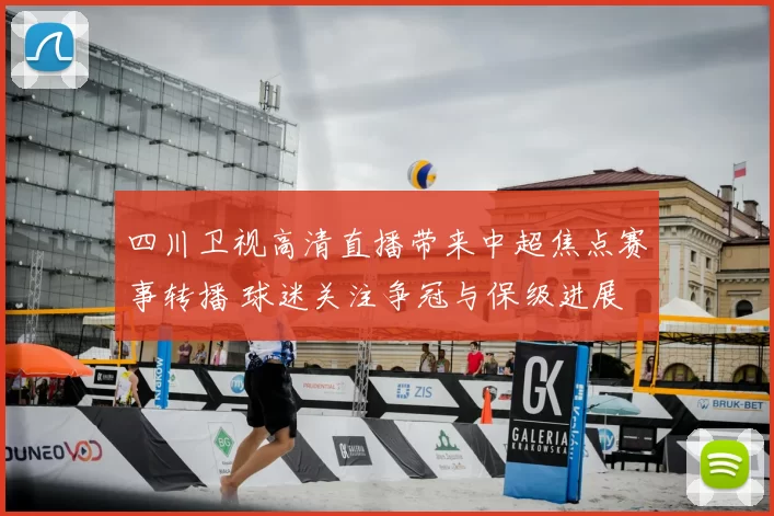 四川卫视高清直播带来中超焦点赛事转播 球迷关注争冠与保级进展
