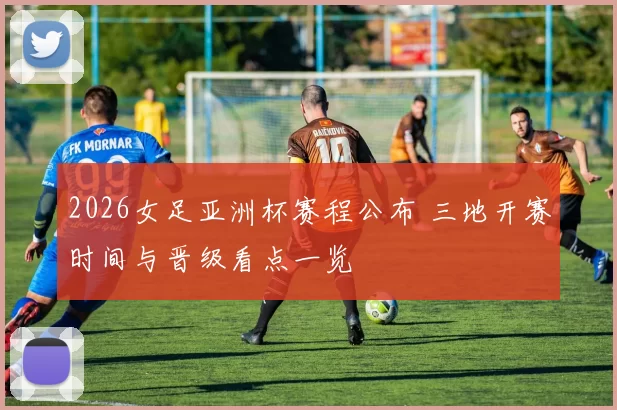 2026女足亚洲杯赛程公布 三地开赛时间与晋级看点一览