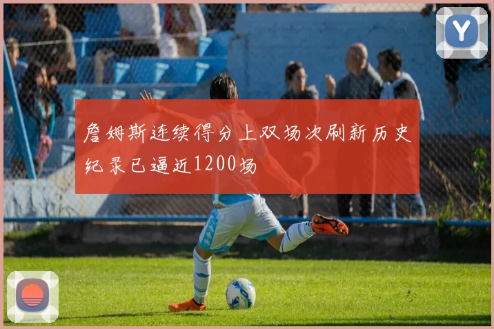 詹姆斯连续得分上双场次刷新历史纪录已逼近1200场