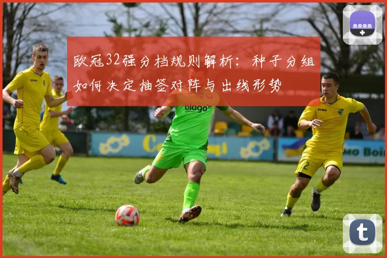 欧冠32强分档规则解析：种子分组如何决定抽签对阵与出线形势