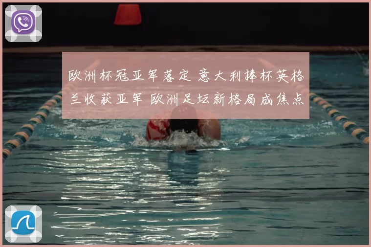 欧洲杯冠亚军落定 意大利捧杯英格兰收获亚军 欧洲足坛新格局成焦点