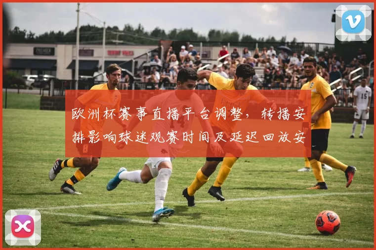 欧洲杯赛事直播平台调整,转播安排影响球迷观赛时间及延迟回放安排