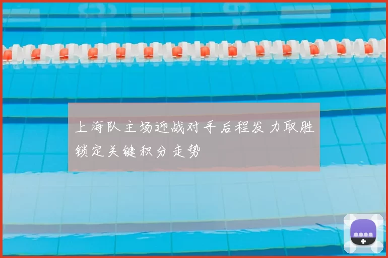 上海队主场迎战对手后程发力取胜锁定关键积分走势