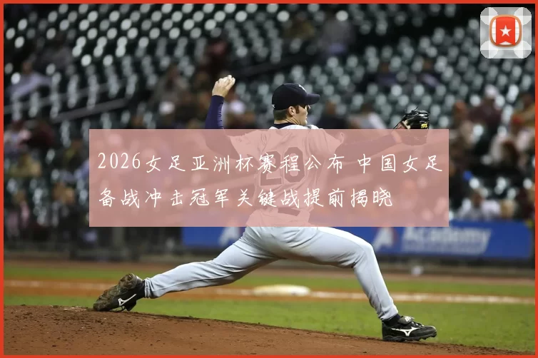 2026女足亚洲杯赛程公布 中国女足备战冲击冠军关键战提前揭晓