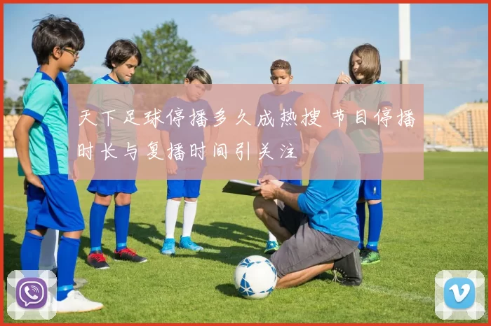 天下足球停播多久成热搜 节目停播时长与复播时间引关注