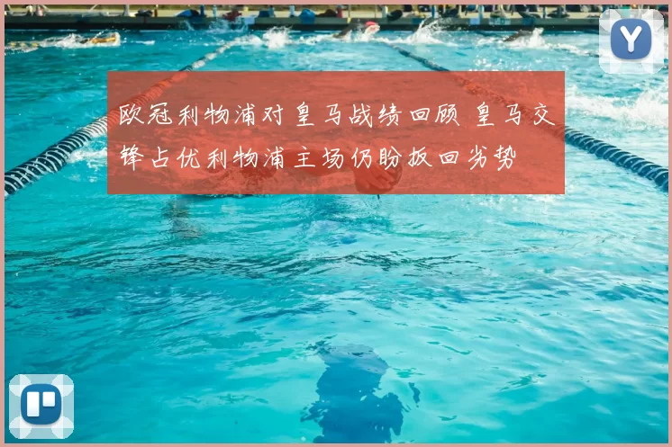 欧冠利物浦对皇马战绩回顾 皇马交锋占优利物浦主场仍盼扳回劣势