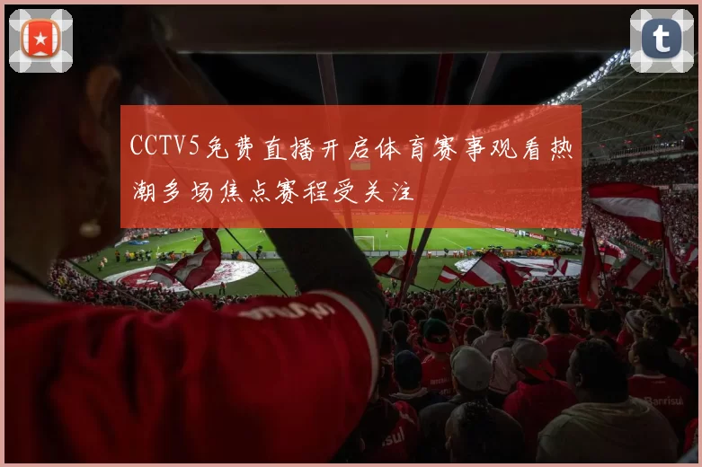 CCTV5免费直播开启体育赛事观看热潮多场焦点赛程受关注