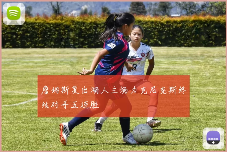 詹姆斯复出湖人主场力克尼克斯终结对手五连胜
