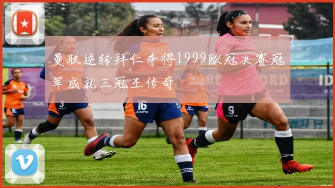曼联逆转拜仁夺得1999欧冠决赛冠军成就三冠王传奇