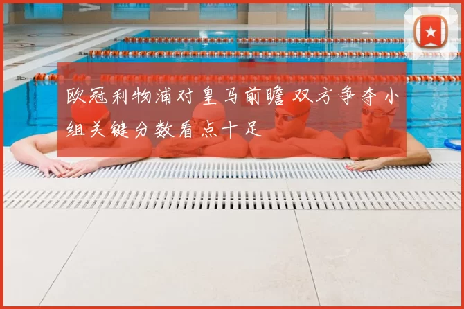 欧冠利物浦对皇马前瞻 双方争夺小组关键分数看点十足