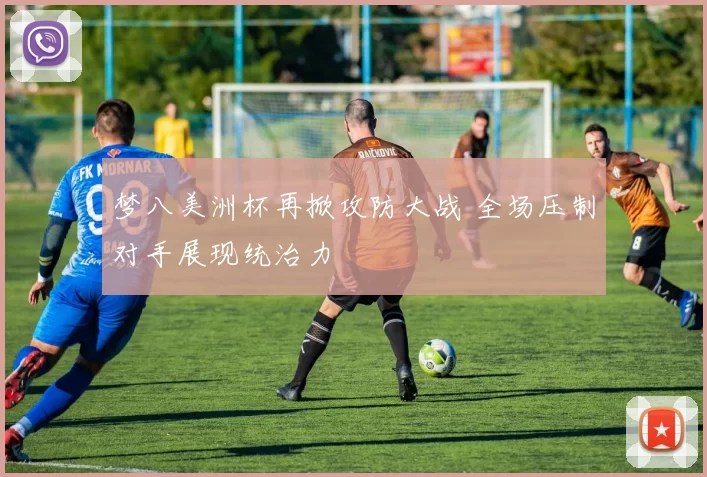 梦八美洲杯再掀攻防大战 全场压制对手展现统治力