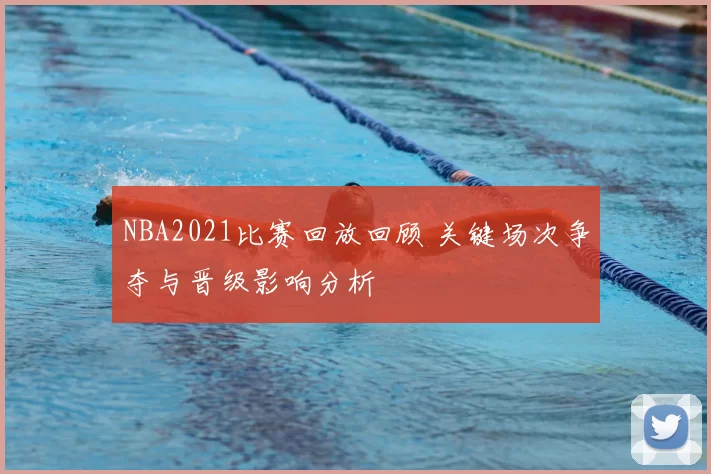 NBA2021比赛回放回顾 关键场次争夺与晋级影响分析