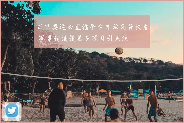 东京奥运会直播平台开放免费收看 赛事转播覆盖多项目引关注