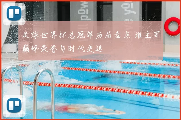 足球世界杯总冠军历届盘点 谁主宰巅峰荣誉与时代更迭