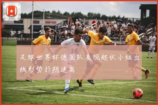 足球世界杯德国队表现起伏小组出线形势扑朔迷离
