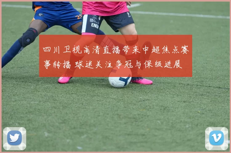 四川卫视高清直播带来中超焦点赛事转播 球迷关注争冠与保级进展