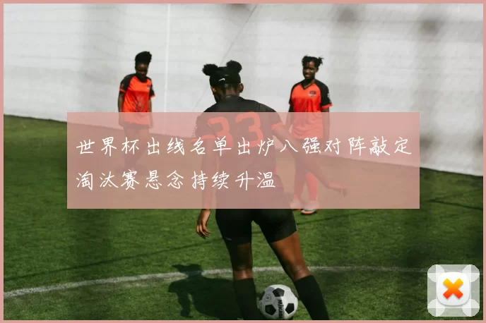 世界杯出线名单出炉八强对阵敲定淘汰赛悬念持续升温