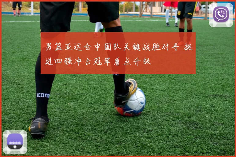 男篮亚运会中国队关键战胜对手 挺进四强冲击冠军看点升级