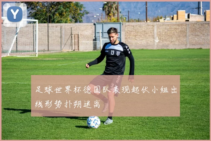 足球世界杯德国队表现起伏小组出线形势扑朔迷离