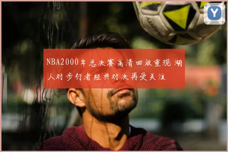 NBA2000年总决赛高清回放重现 湖人对步行者经典对决再受关注