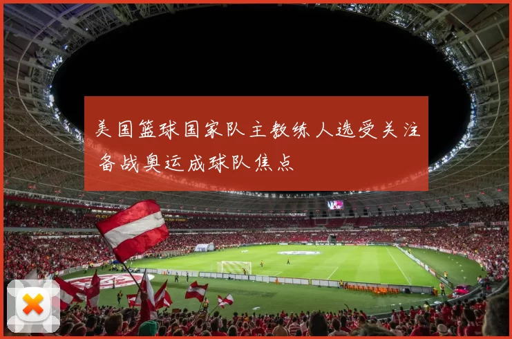 美国篮球国家队主教练人选受关注 备战奥运成球队焦点