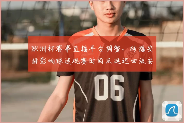欧洲杯赛事直播平台调整,转播安排影响球迷观赛时间及延迟回放安排