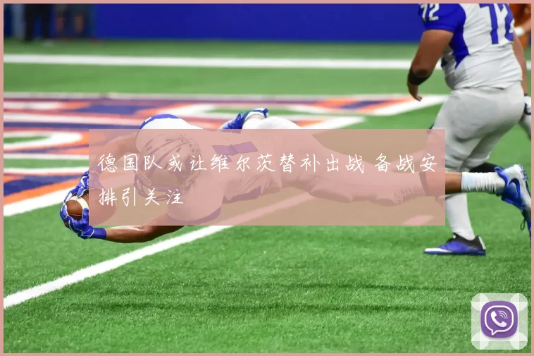 德国队或让维尔茨替补出战 备战安排引关注