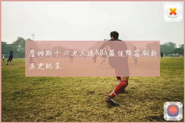 詹姆斯十六次入选NBA最佳阵容刷新历史纪录